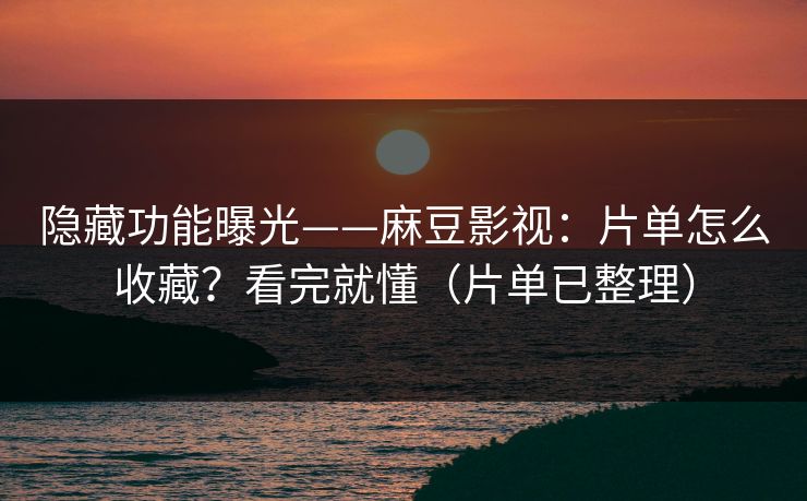 隐藏功能曝光——麻豆影视：片单怎么收藏？看完就懂（片单已整理）