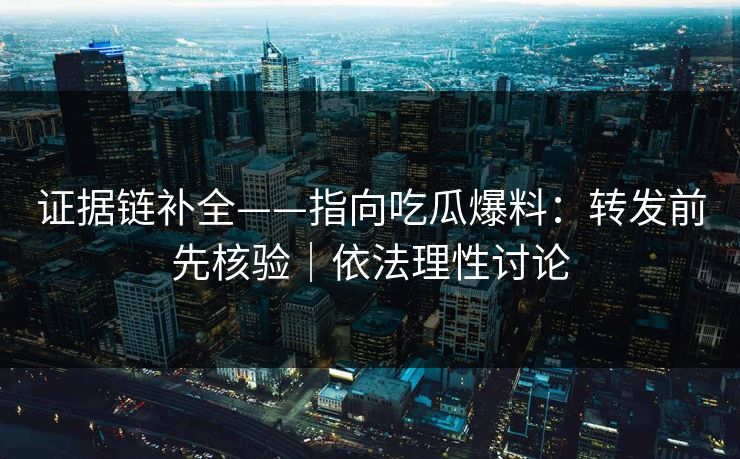 证据链补全——指向吃瓜爆料：转发前先核验｜依法理性讨论