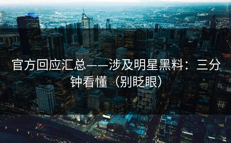 官方回应汇总——涉及明星黑料：三分钟看懂（别眨眼）