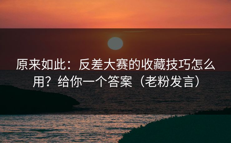 原来如此：反差大赛的收藏技巧怎么用？给你一个答案（老粉发言）