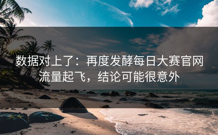 数据对上了：再度发酵每日大赛官网流量起飞，结论可能很意外