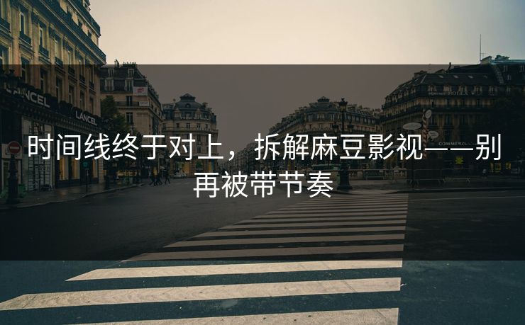 时间线终于对上，拆解麻豆影视——别再被带节奏