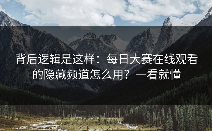 背后逻辑是这样：每日大赛在线观看的隐藏频道怎么用？一看就懂