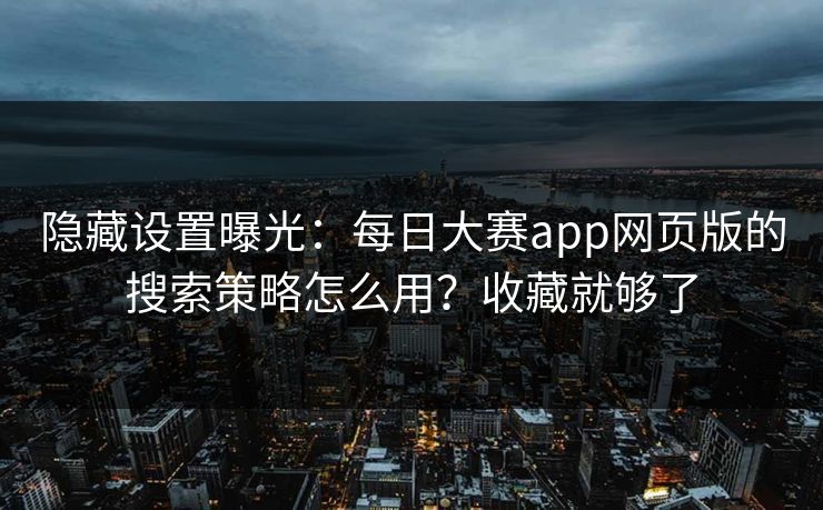 隐藏设置曝光：每日大赛app网页版的搜索策略怎么用？收藏就够了