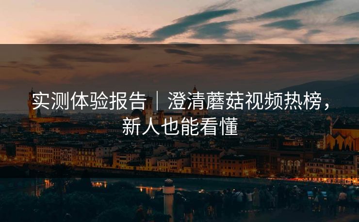 实测体验报告｜澄清蘑菇视频热榜，新人也能看懂