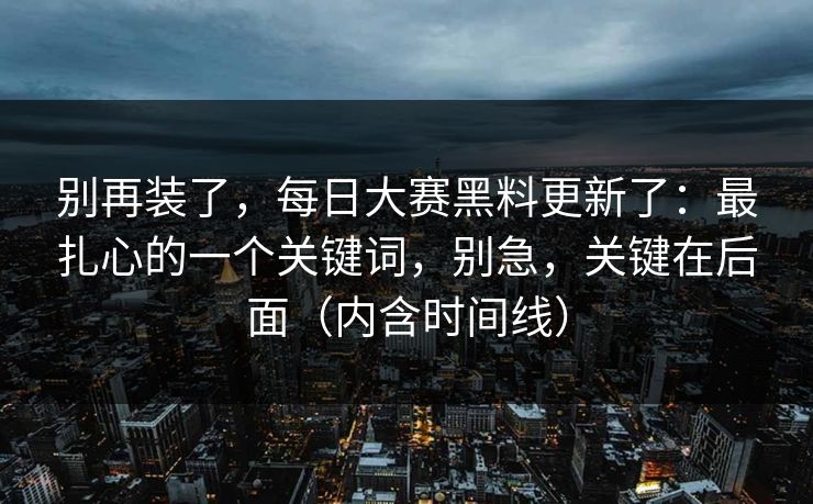 别再装了，每日大赛黑料更新了：最扎心的一个关键词，别急，关键在后面（内含时间线）