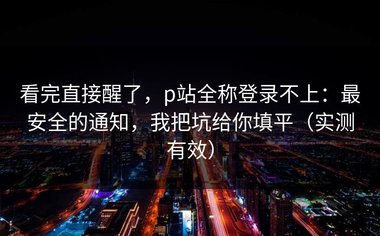看完直接醒了，p站全称登录不上：最安全的通知，我把坑给你填平（实测有效）