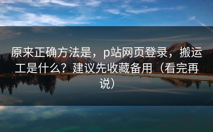 原来正确方法是，p站网页登录，搬运工是什么？建议先收藏备用（看完再说）
