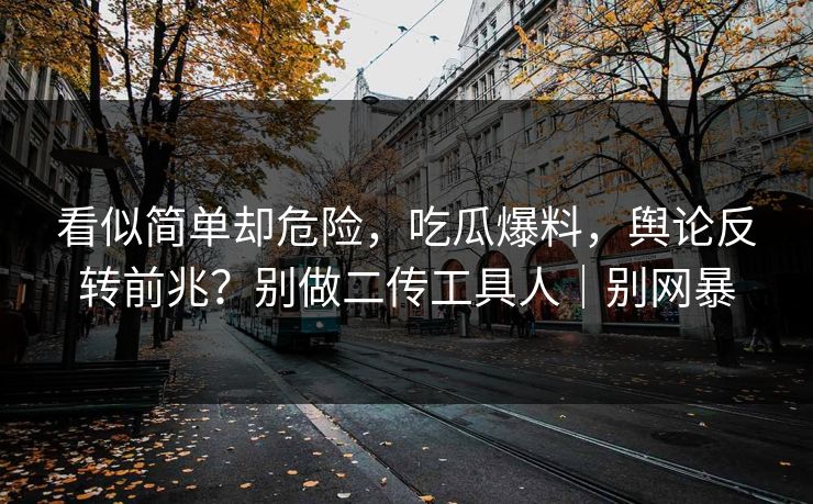 看似简单却危险，吃瓜爆料，舆论反转前兆？别做二传工具人｜别网暴