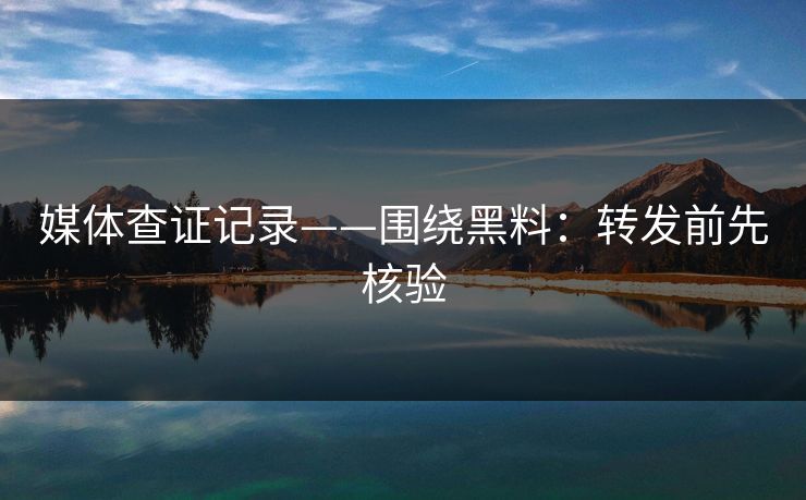 媒体查证记录——围绕黑料：转发前先核验