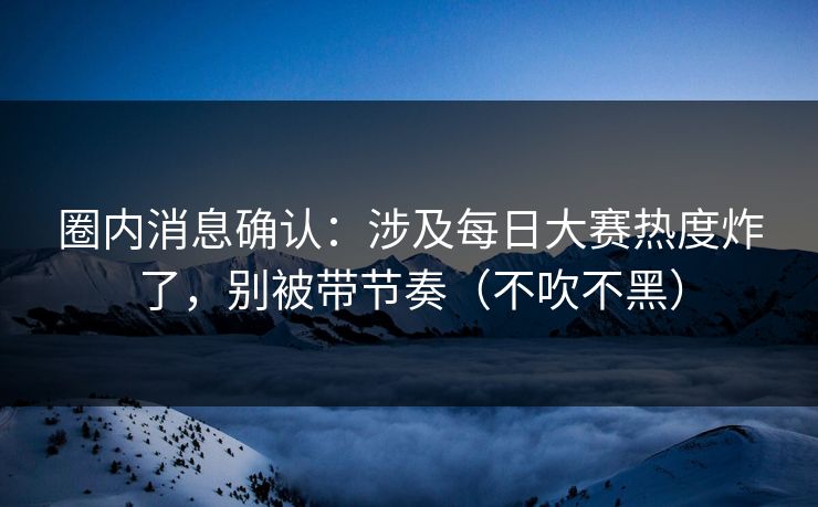 圈内消息确认：涉及每日大赛热度炸了，别被带节奏（不吹不黑）