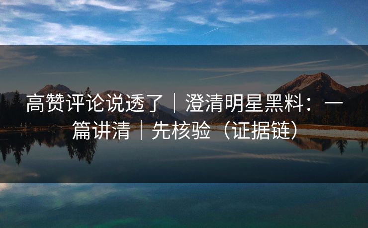 高赞评论说透了｜澄清明星黑料：一篇讲清｜先核验（证据链）