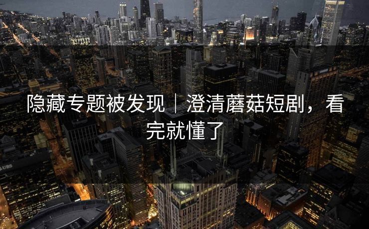 隐藏专题被发现｜澄清蘑菇短剧，看完就懂了