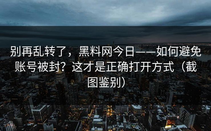 别再乱转了，黑料网今日——如何避免账号被封？这才是正确打开方式（截图鉴别）