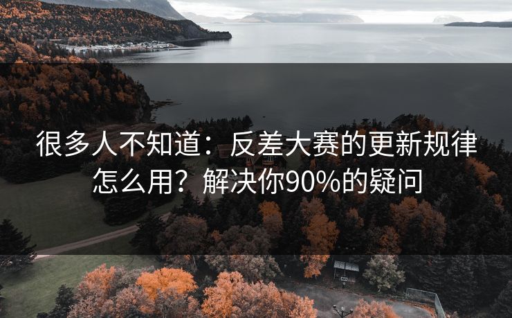 很多人不知道：反差大赛的更新规律怎么用？解决你90%的疑问