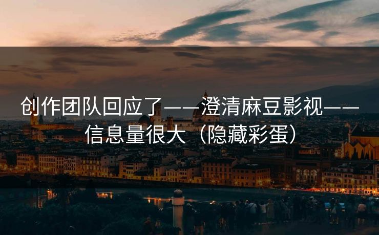 创作团队回应了——澄清麻豆影视——信息量很大（隐藏彩蛋）