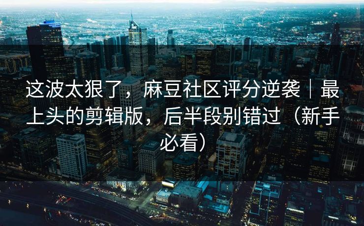 这波太狠了，麻豆社区评分逆袭｜最上头的剪辑版，后半段别错过（新手必看）