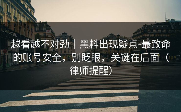越看越不对劲｜黑料出现疑点-最致命的账号安全，别眨眼，关键在后面（律师提醒）