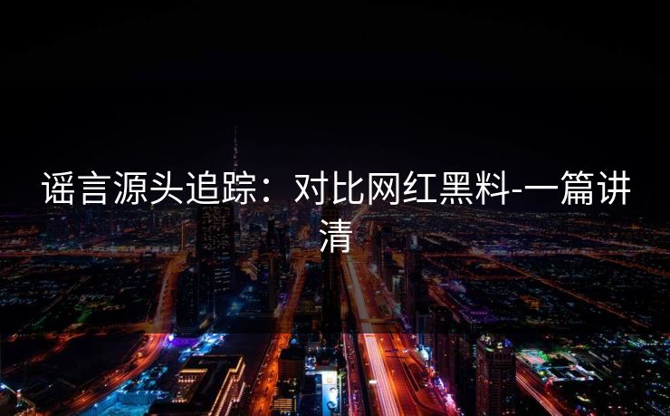 谣言源头追踪：对比网红黑料-一篇讲清