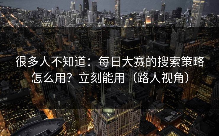 很多人不知道：每日大赛的搜索策略怎么用？立刻能用（路人视角）