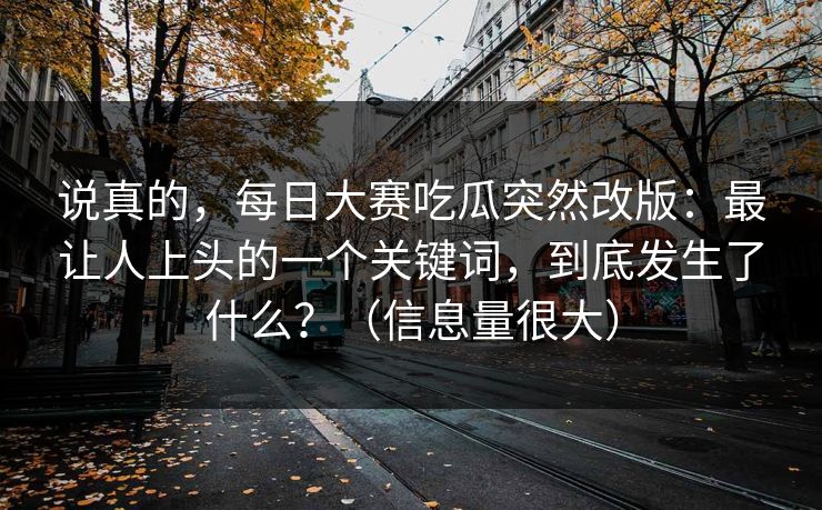 说真的，每日大赛吃瓜突然改版：最让人上头的一个关键词，到底发生了什么？（信息量很大）