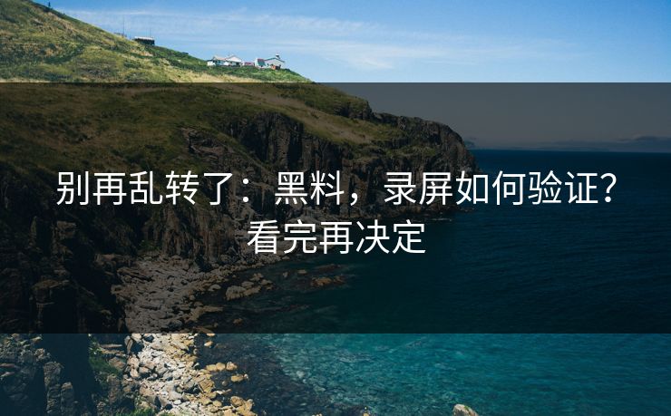 别再乱转了：黑料，录屏如何验证？看完再决定