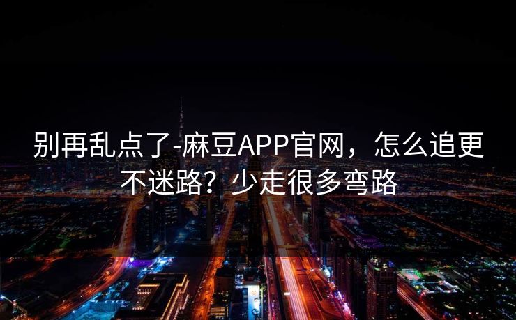 别再乱点了-麻豆APP官网，怎么追更不迷路？少走很多弯路