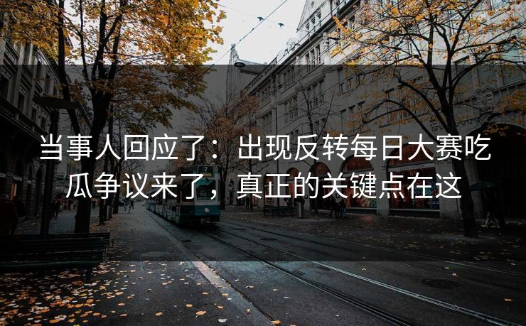 当事人回应了：出现反转每日大赛吃瓜争议来了，真正的关键点在这