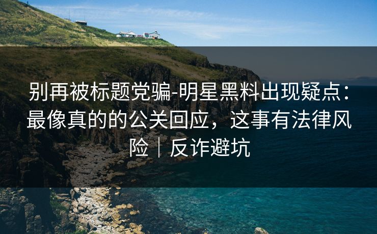 别再被标题党骗-明星黑料出现疑点：最像真的的公关回应，这事有法律风险｜反诈避坑
