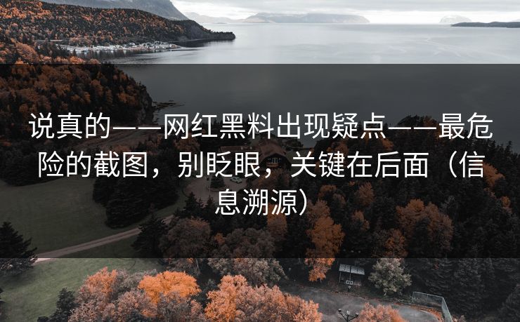 说真的——网红黑料出现疑点——最危险的截图，别眨眼，关键在后面（信息溯源）