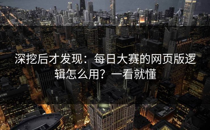 深挖后才发现：每日大赛的网页版逻辑怎么用？一看就懂