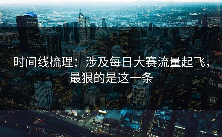 时间线梳理：涉及每日大赛流量起飞，最狠的是这一条