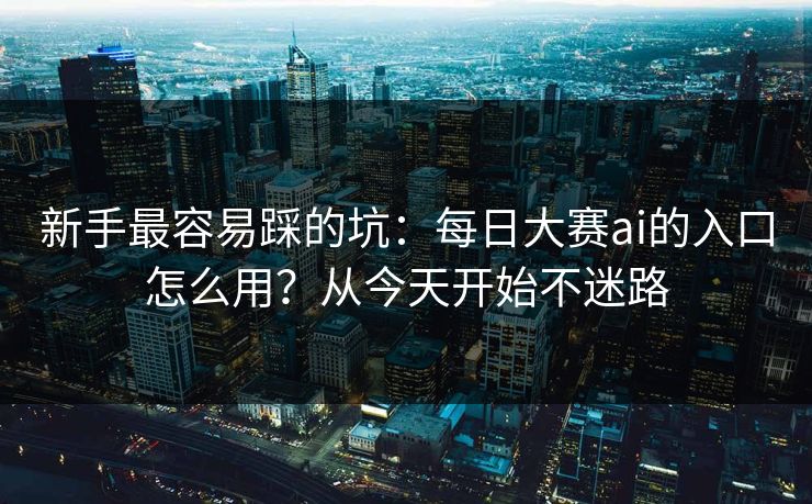 新手最容易踩的坑：每日大赛ai的入口怎么用？从今天开始不迷路