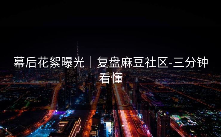 幕后花絮曝光｜复盘麻豆社区-三分钟看懂
