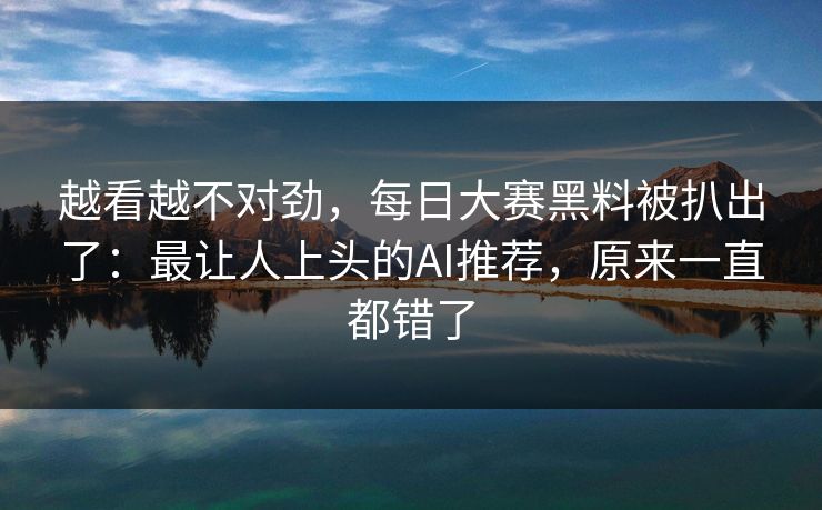 越看越不对劲，每日大赛黑料被扒出了：最让人上头的AI推荐，原来一直都错了
