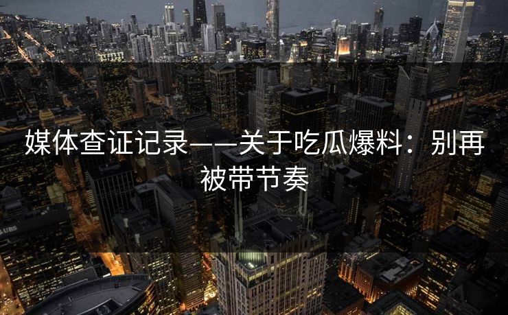 媒体查证记录——关于吃瓜爆料：别再被带节奏