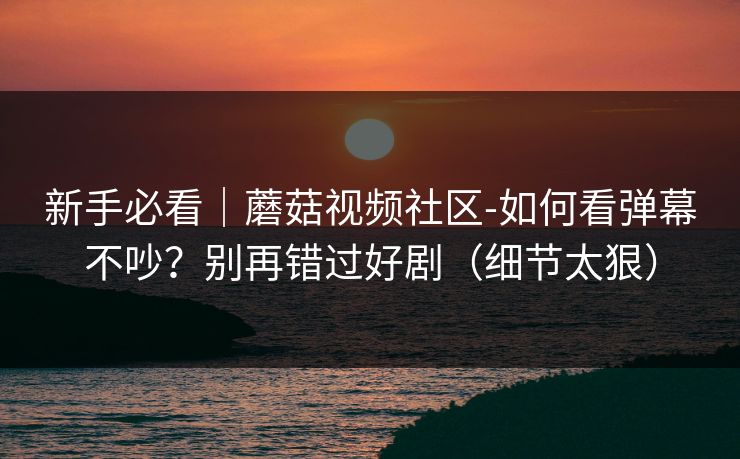 新手必看｜蘑菇视频社区-如何看弹幕不吵？别再错过好剧（细节太狠）