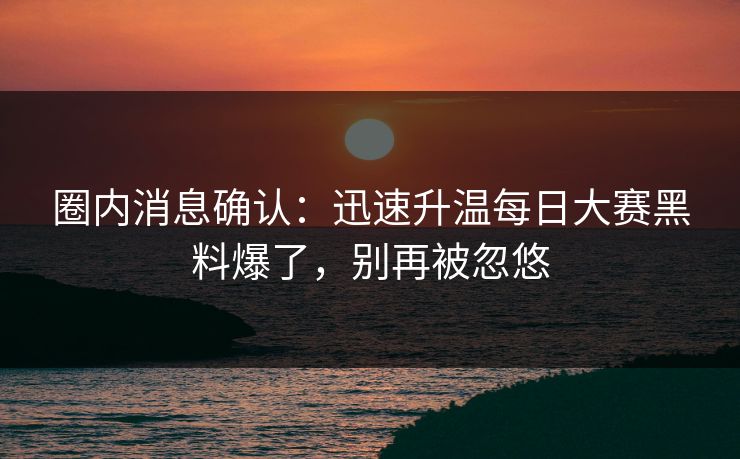 圈内消息确认：迅速升温每日大赛黑料爆了，别再被忽悠