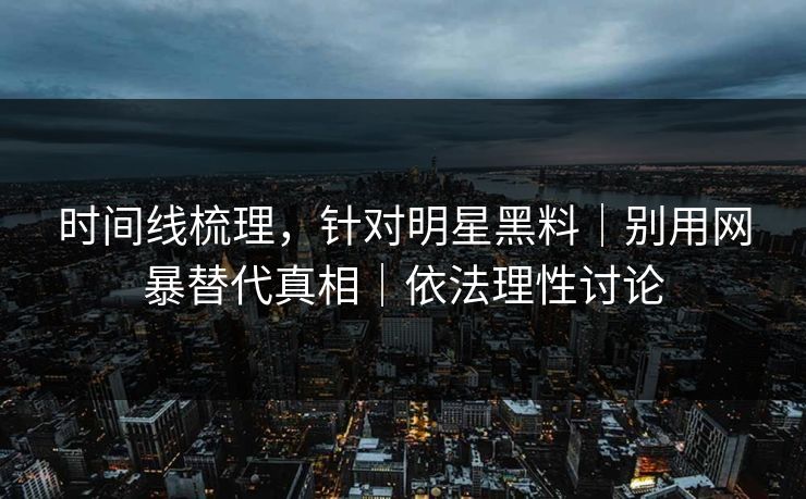 时间线梳理，针对明星黑料｜别用网暴替代真相｜依法理性讨论