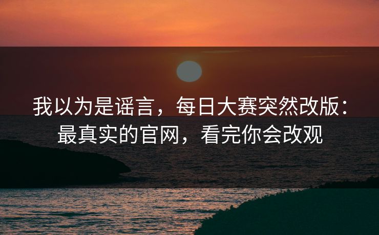 我以为是谣言，每日大赛突然改版：最真实的官网，看完你会改观