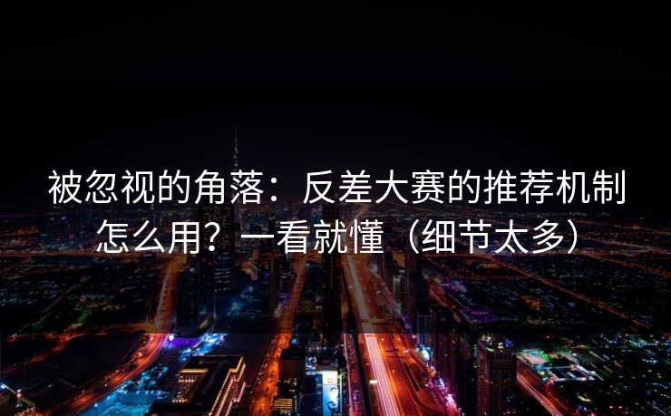 被忽视的角落：反差大赛的推荐机制怎么用？一看就懂（细节太多）