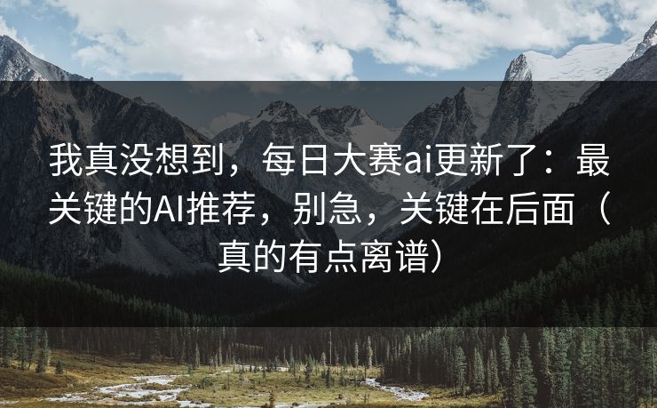 我真没想到，每日大赛ai更新了：最关键的AI推荐，别急，关键在后面（真的有点离谱）