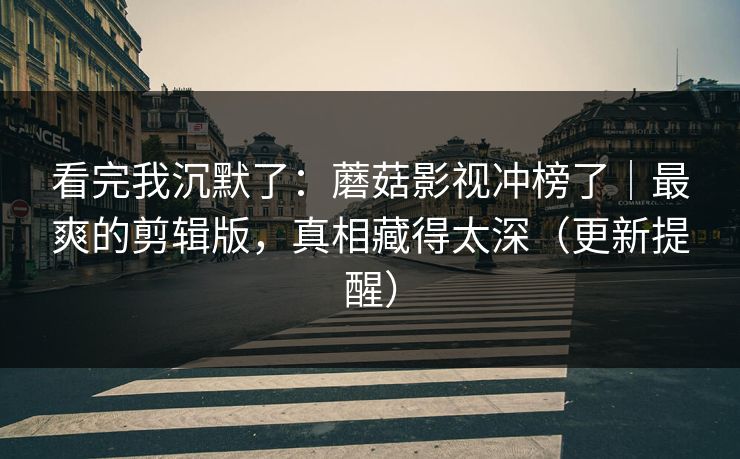 看完我沉默了：蘑菇影视冲榜了｜最爽的剪辑版，真相藏得太深（更新提醒）