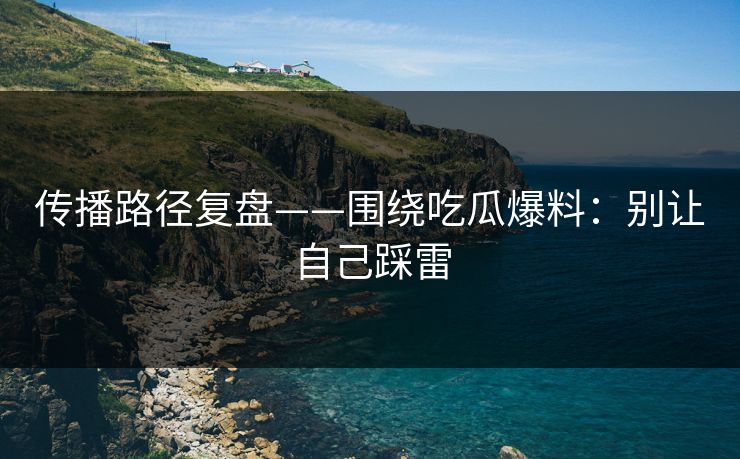 传播路径复盘——围绕吃瓜爆料：别让自己踩雷