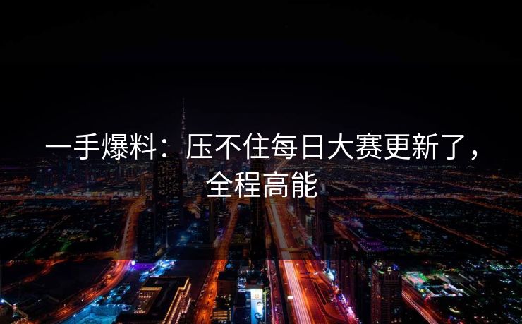 一手爆料：压不住每日大赛更新了，全程高能