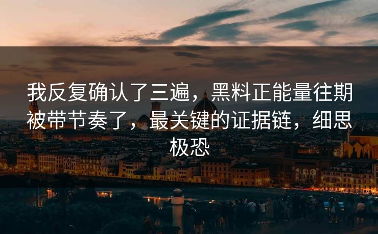 我反复确认了三遍，黑料正能量往期被带节奏了，最关键的证据链，细思极恐
