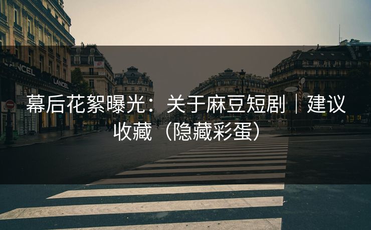 幕后花絮曝光:关于麻豆短剧|建议收藏(隐藏彩蛋) 幕后花絮曝光:关于麻豆短剧|建议收藏(隐藏彩蛋)