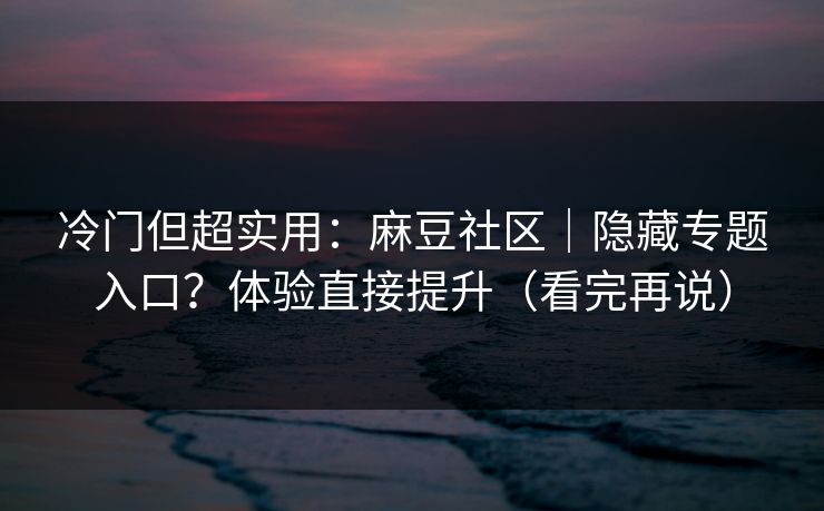 冷门但超实用：麻豆社区｜隐藏专题入口？体验直接提升（看完再说）