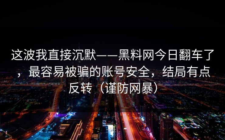 这波我直接沉默——黑料网今日翻车了，最容易被骗的账号安全，结局有点反转（谨防网暴）