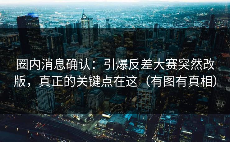 圈内消息确认：引爆反差大赛突然改版，真正的关键点在这（有图有真相）